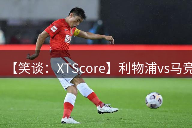 【笑谈：XTScore】利物浦vs马竞，众志成城的逆袭