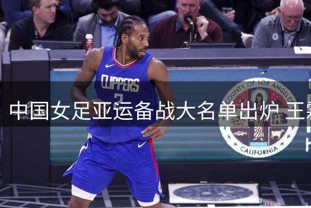 中国女足亚运备战大名单出炉 王霜领衔主力框架