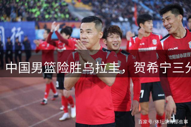 中国男篮险胜乌拉圭，贺希宁三分火力全开，焦伯乔展现王治郅气质