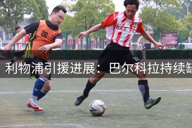 利物浦引援进展：巴尔科拉持续缺席大名单 谈判仍在继续