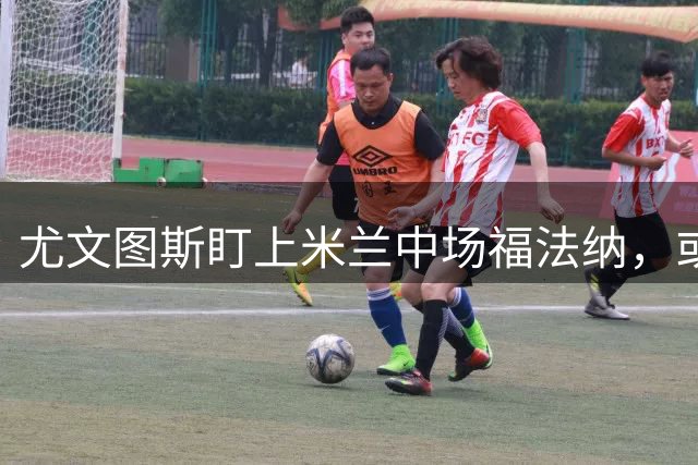 尤文图斯盯上米兰中场福法纳，或考虑球员交换