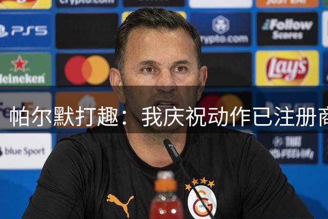 帕尔默打趣：我庆祝动作已注册商标，罗杰斯照搬可能会被起诉