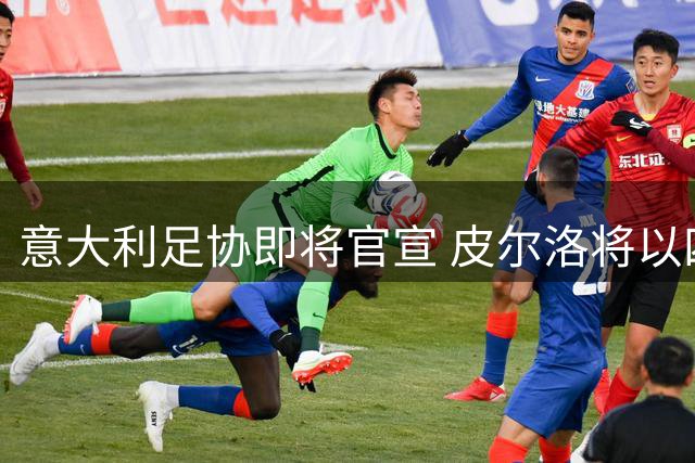意大利足协即将官宣 皮尔洛将以四年合约执掌蓝衣军团