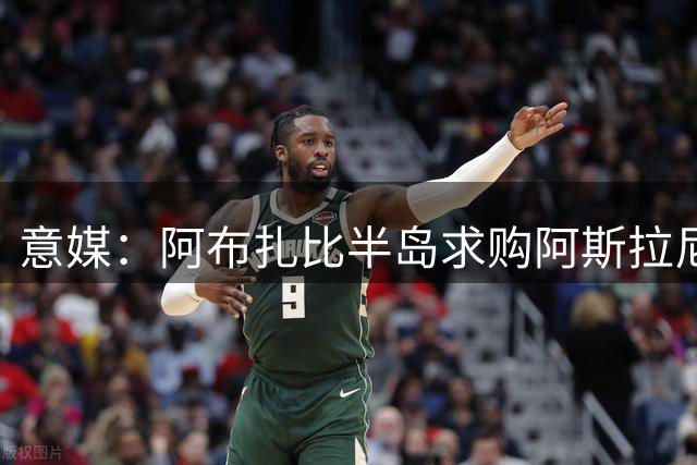 意媒：阿布扎比半岛求购阿斯拉尼 国米拒绝租借方案