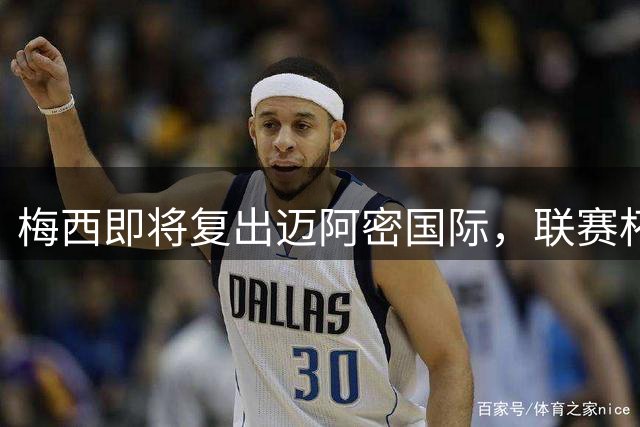 梅西即将复出迈阿密国际，联赛杯首秀或在周末上演