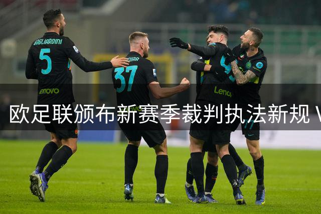 欧足联颁布新赛季裁判执法新规 VAR最小化干预引关注
