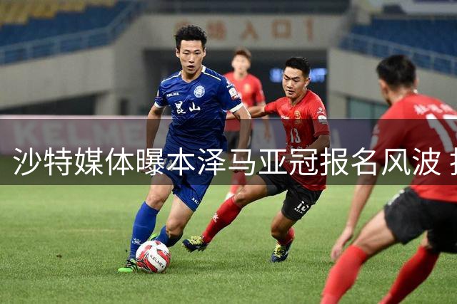 沙特媒体曝本泽马亚冠报名风波 拒参赛或遭新月解约