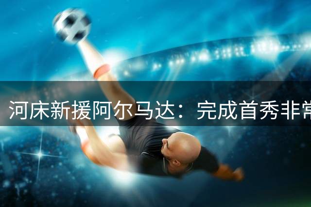 河床新援阿尔马达：完成首秀非常开心，更重要的是球队赢球