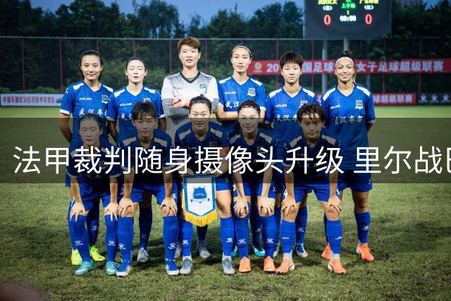 法甲裁判随身摄像头升级 里尔战巴黎首秀录音功能