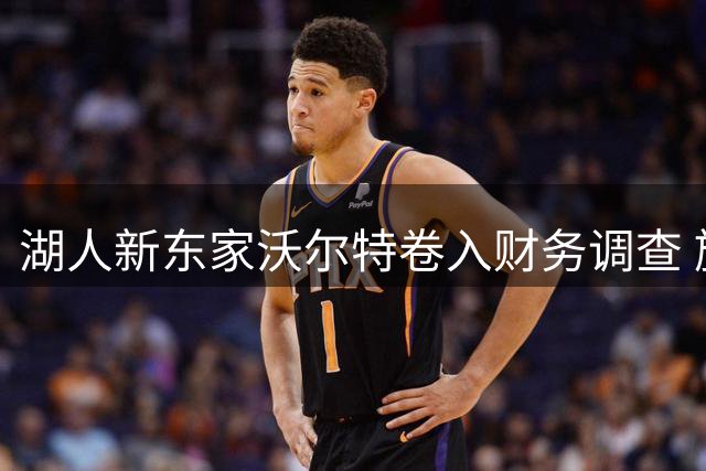湖人新东家沃尔特卷入财务调查 旗下保险公司涉嫌违规