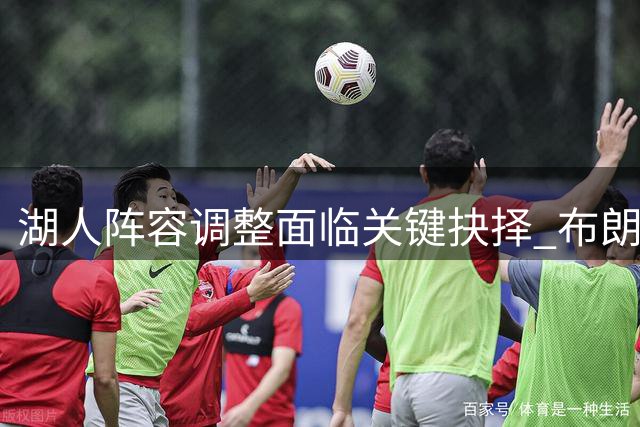 湖人阵容调整面临关键抉择 布朗尼或被卷入交易风波