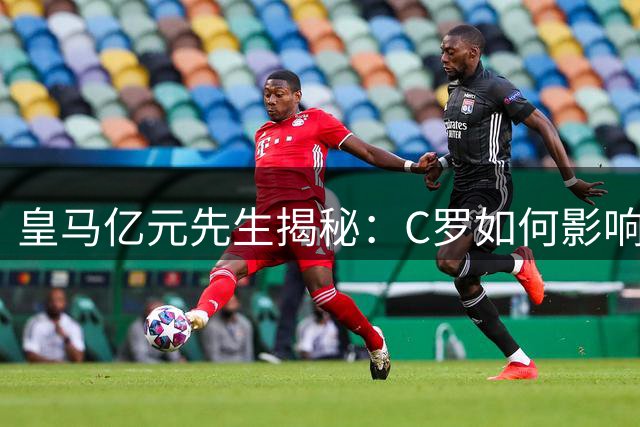 皇马亿元先生揭秘：C罗如何影响非洲一代足球少年成长之路