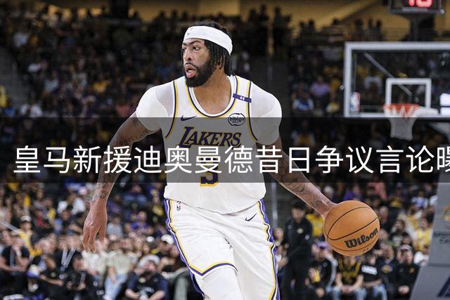 皇马新援迪奥曼德昔日争议言论曝光 曾公开质疑裁判偏袒银河战舰