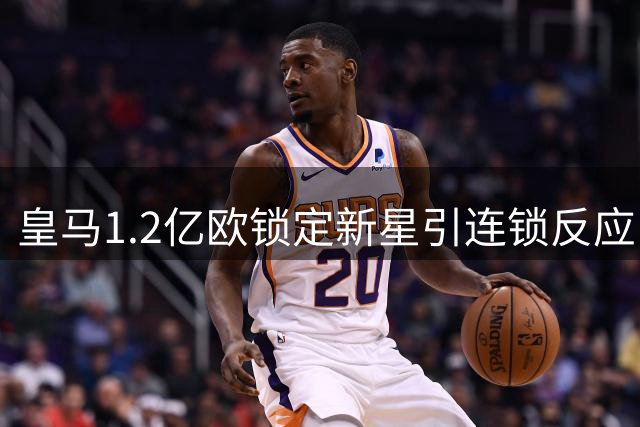 皇马1.2亿欧锁定新星引连锁反应 西媒曝更衣室或将洗牌