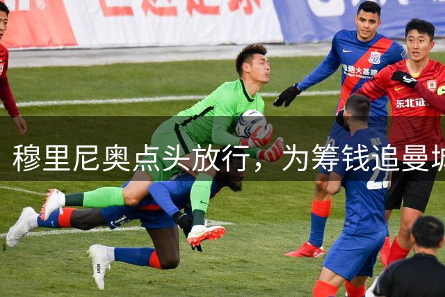 穆里尼奥点头放行，为筹钱追曼城核心