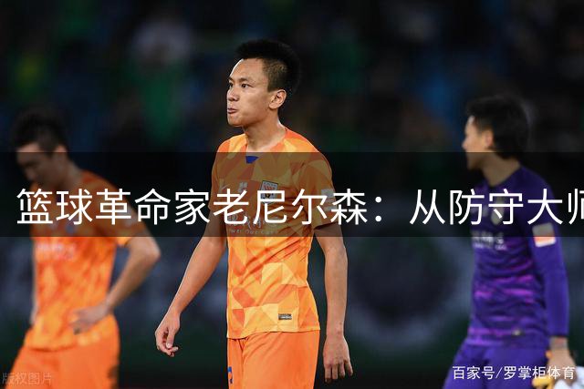 篮球革命家老尼尔森：从防守大师到三分先驱的传奇人生
