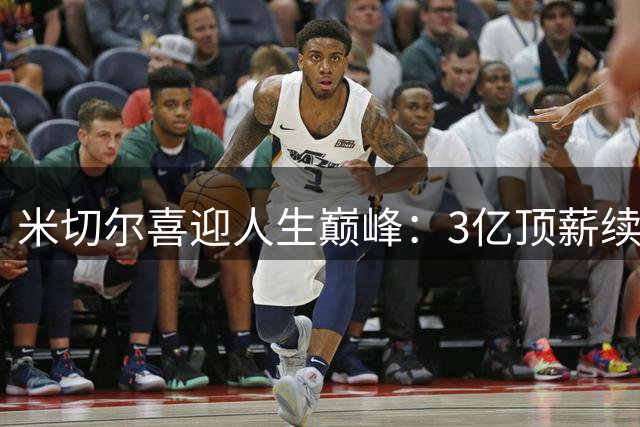 米切尔喜迎人生巅峰：3亿顶薪续约+格莱美女友完婚 骑士补强陷入困局