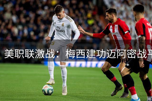 美职联激战：梅西建功迈阿密战平费城