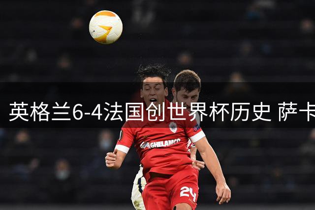英格兰6-4法国创世界杯历史 萨卡帽子戏法助三狮军团收获季军