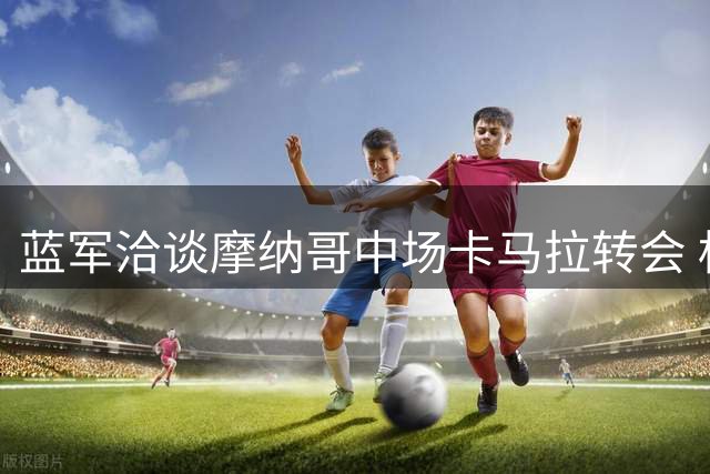 蓝军洽谈摩纳哥中场卡马拉转会 标价六千万欧