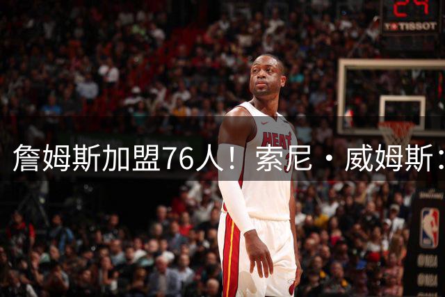 詹姆斯加盟76人！索尼·威姆斯：他们总决赛没跑了 绝对的