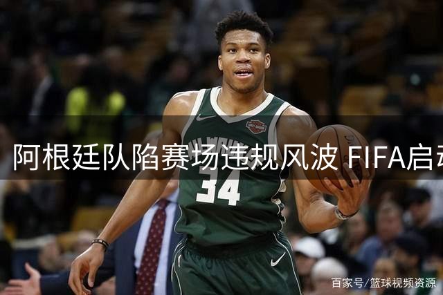 阿根廷队陷赛场违规风波 FIFA启动全面调查