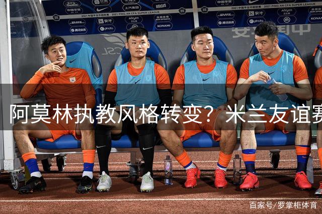 阿莫林执教风格转变？米兰友谊赛罕见西装亮相引热议