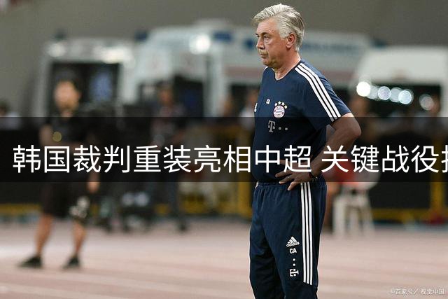 韩国裁判重装亮相中超 关键战役执法引关注