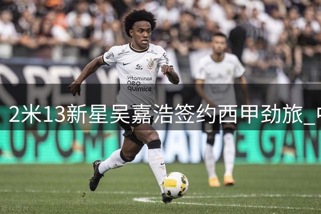 2米13新星吴嘉浩签约西甲劲旅 中国男篮未来之星开启欧洲征程