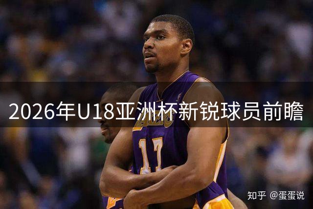 2026年U18亚洲杯新锐球员前瞻