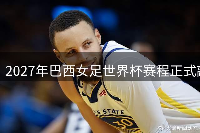 2027年巴西女足世界杯赛程正式敲定
