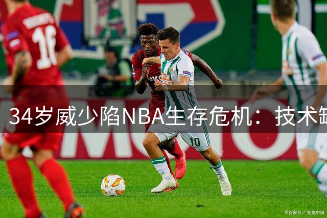 34岁威少陷NBA生存危机：技术缺陷成时代弃儿 仅奇才愿接盘