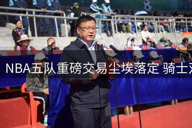 NBA五队重磅交易尘埃落定 骑士双重补强掘金损失惨重