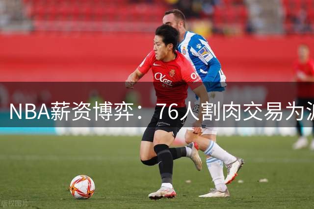 NBA薪资博弈：76人割肉交易为波普腾空间 快船捡漏获潜力股